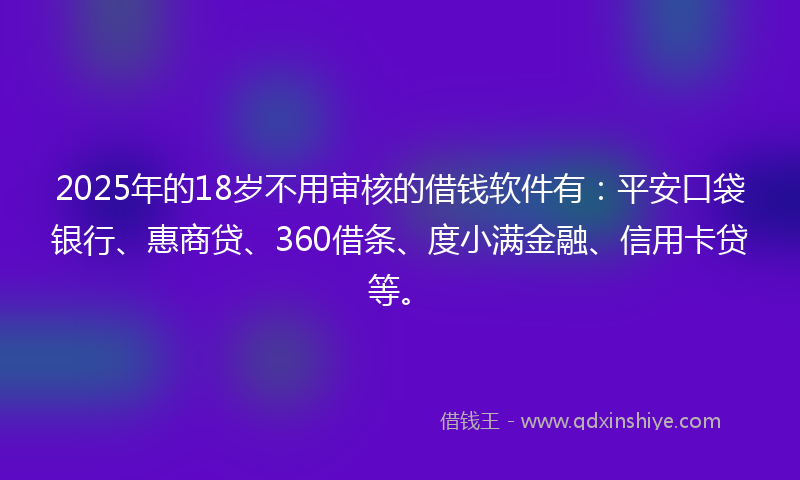 2025年的18岁不用审核的借钱软件有：平安口袋银行、惠商贷、360借条、度小满金融、信用卡贷等。