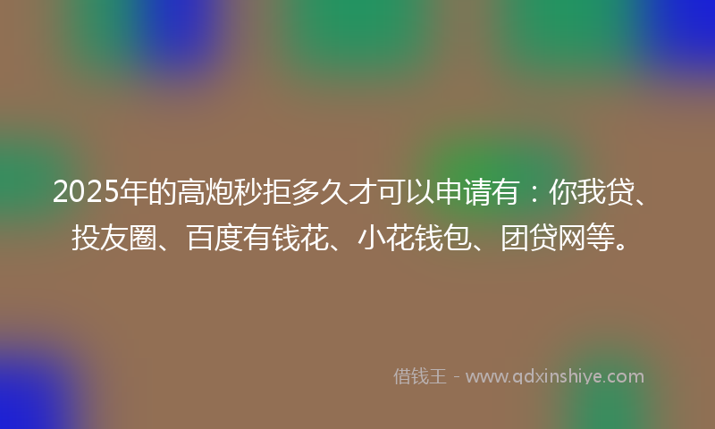 2025年的高炮秒拒多久才可以申请有:你我贷、投友圈、百度有钱花、小花钱包、团贷网等。