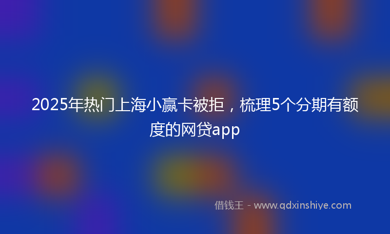 2025年热门上海小赢卡被拒，梳理5个分期有额度的网贷app