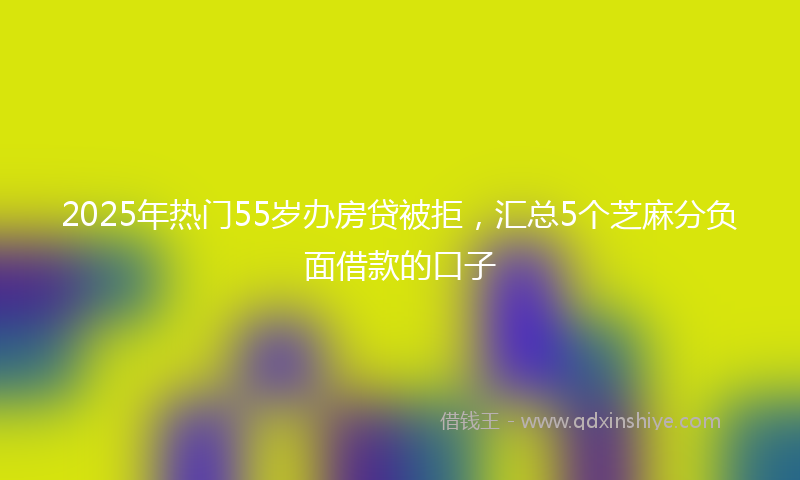 2025年热门55岁办房贷被拒，汇总5个芝麻分负面借款的口子