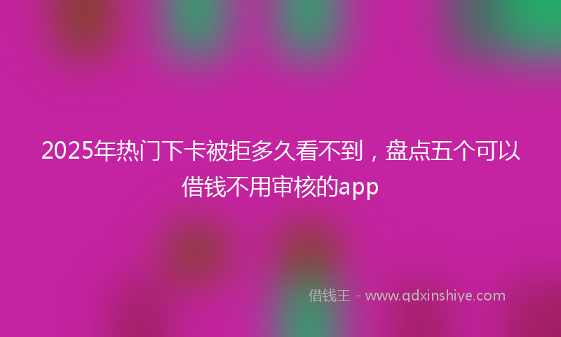 2025年热门下卡被拒多久看不到，盘点五个可以借钱不用审核的app