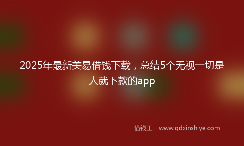 2025年最新美易借钱下载，总结5个无视一切是人就下款的app