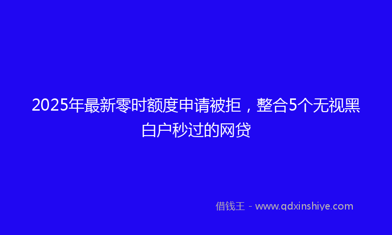 2025年最新零时额度申请被拒，整合5个无视黑白户秒过的网贷