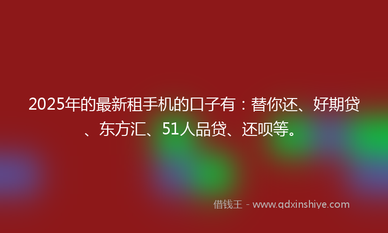 2025年的最新租手机的口子有：替你还、好期贷、东方汇、51人品贷、还呗等。