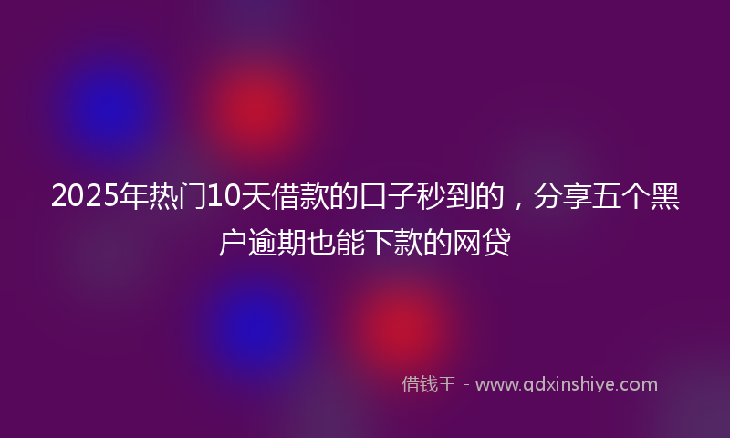 2025年热门10天借款的口子秒到的，分享五个黑户逾期也能下款的网贷