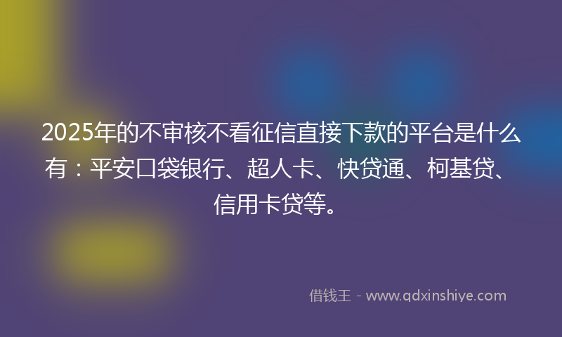 2025年的不审核不看征信直接下款的平台是什么有：平安口袋银行、超人卡、快贷通、柯基贷、信用卡贷等。