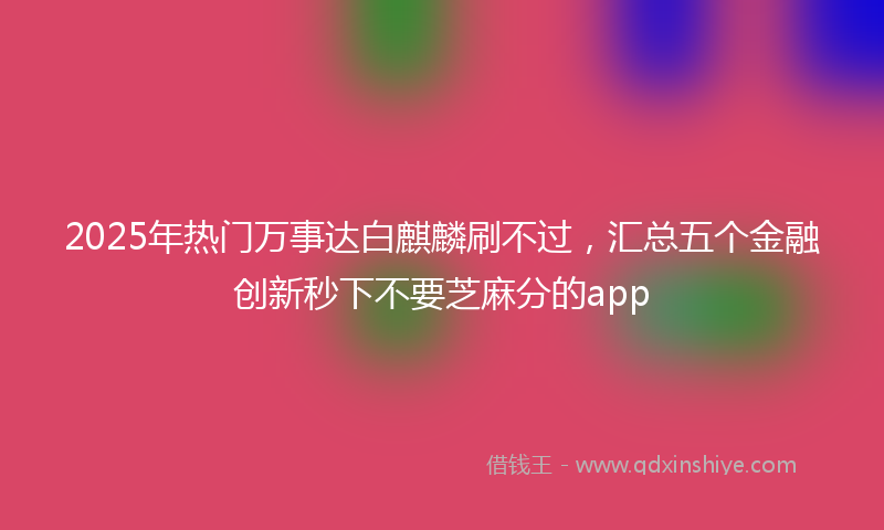 2025年热门万事达白麒麟刷不过，汇总五个金融创新秒下不要芝麻分的app