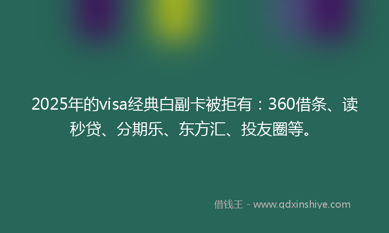 2025年的visa经典白副卡被拒有：360借条、读秒贷、分期乐、东方汇、投友圈等。