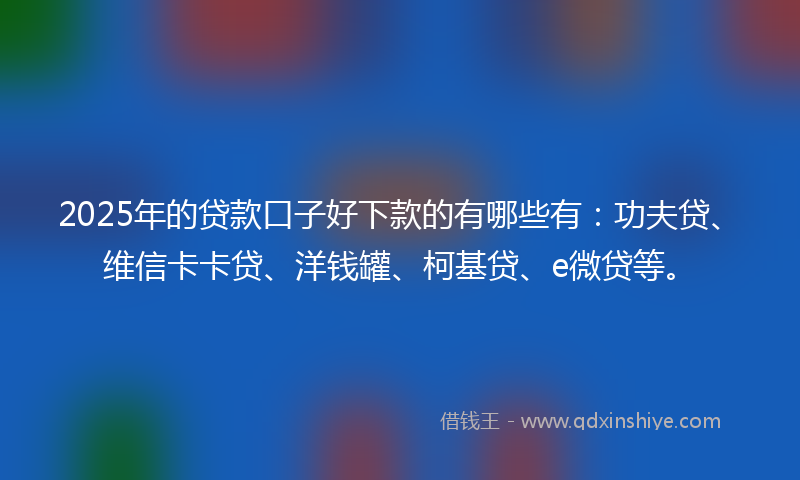 2025年的贷款口子好下款的有哪些有：功夫贷、维信卡卡贷、洋钱罐、柯基贷、e微贷等。