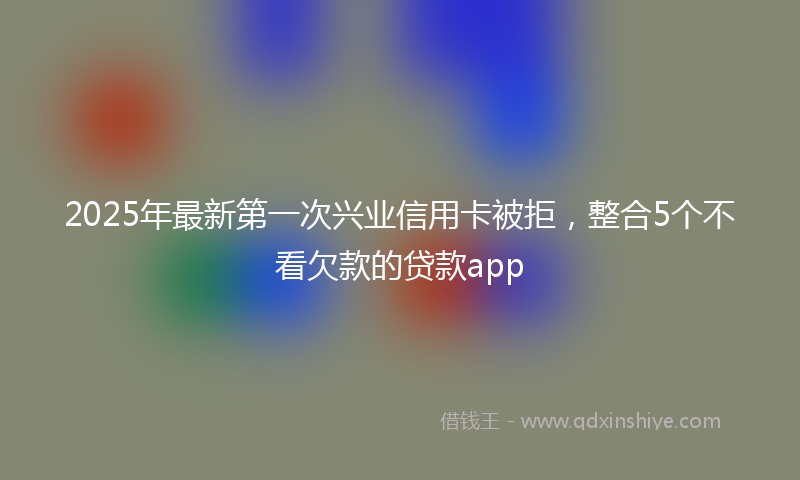 2025年最新第一次兴业信用卡被拒，整合5个不看欠款的贷款app