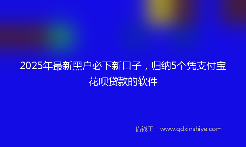 2025年最新黑户必下新口子，归纳5个凭支付宝花呗贷款的软件