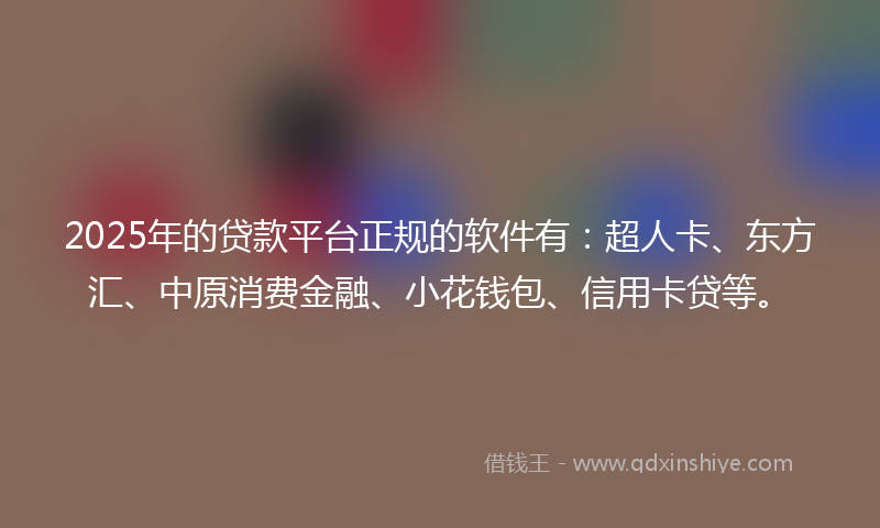 2025年的贷款平台正规的软件有：超人卡、东方汇、中原消费金融、小花钱包、信用卡贷等。