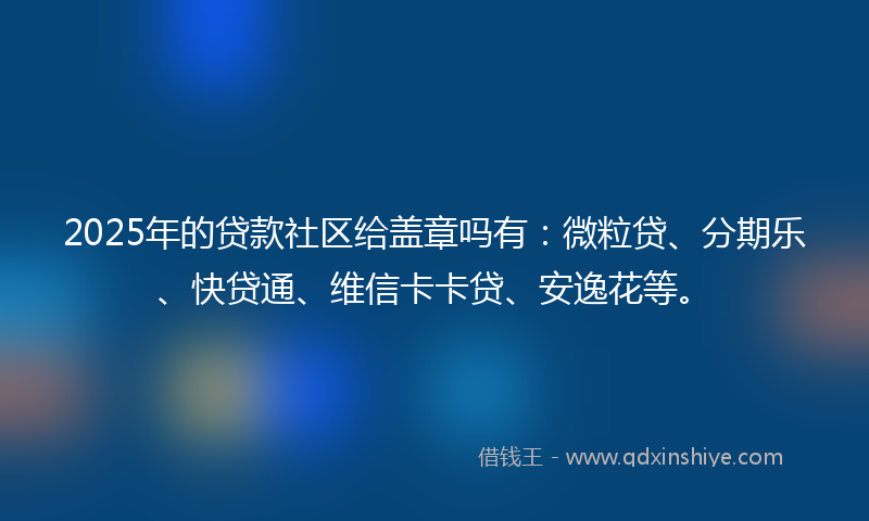 2025年的贷款社区给盖章吗有：微粒贷、分期乐、快贷通、维信卡卡贷、安逸花等。