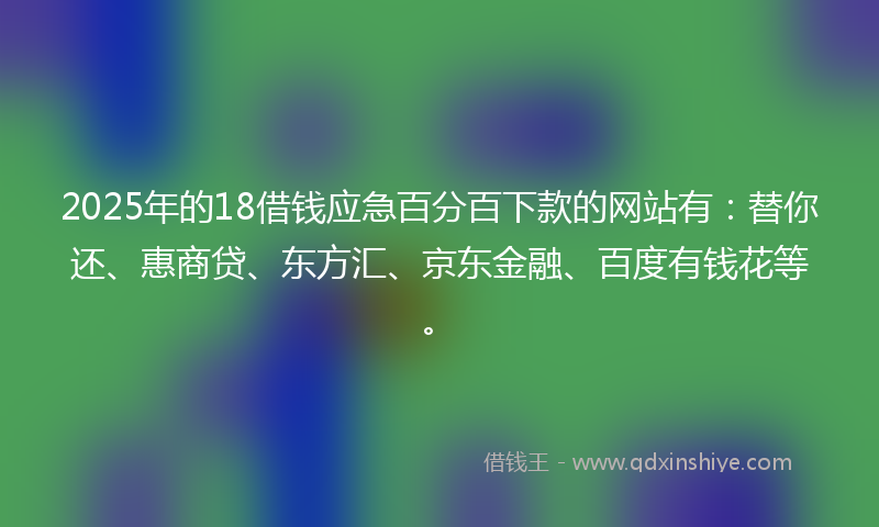 2025年的18借钱应急百分百下款的网站有：替你还、惠商贷、东方汇、京东金融、百度有钱花等。