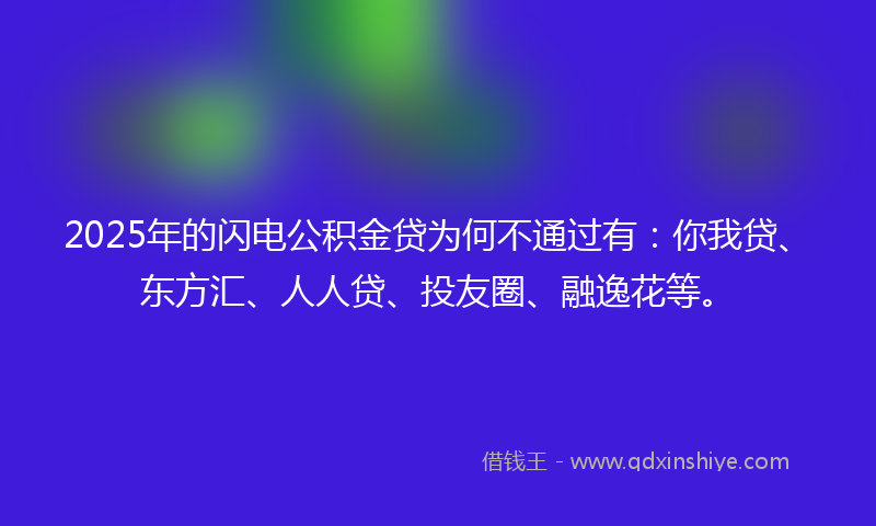 2025年的闪电公积金贷为何不通过有：你我贷、东方汇、人人贷、投友圈、融逸花等。