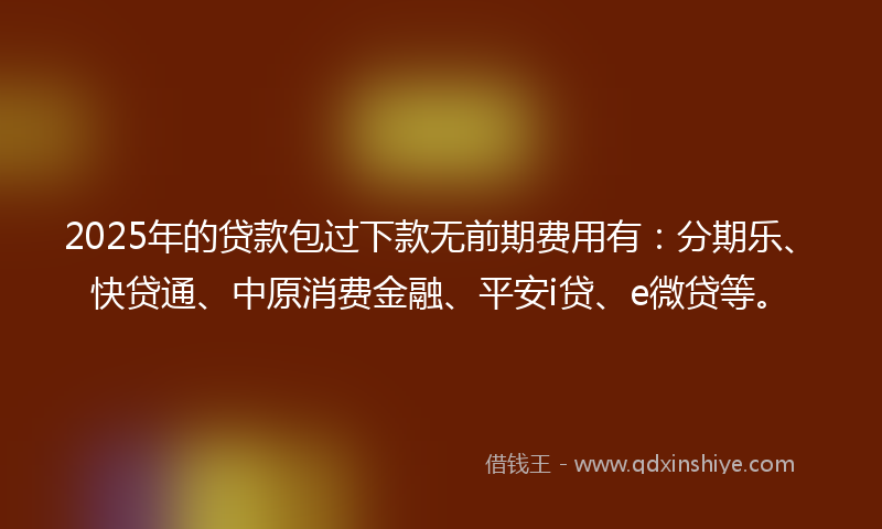 2025年的贷款包过下款无前期费用有：分期乐、快贷通、中原消费金融、平安i贷、e微贷等。