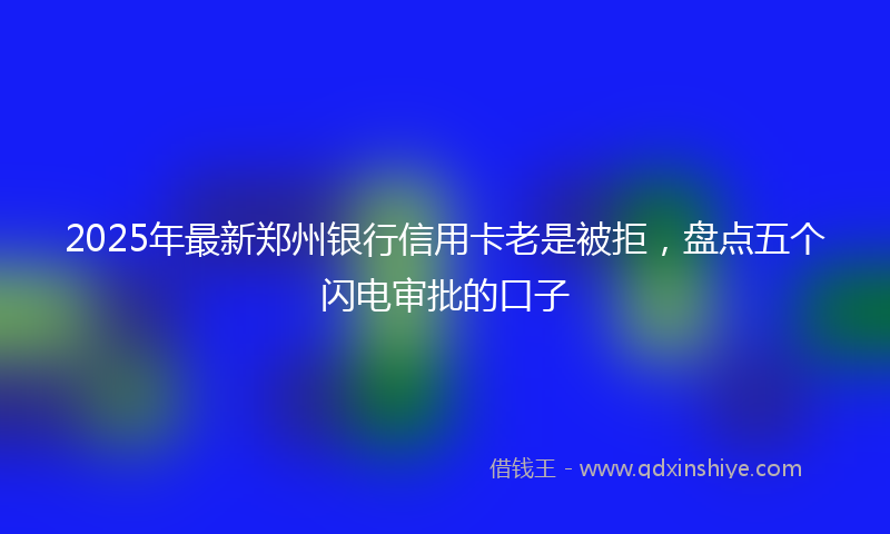 2025年最新郑州银行信用卡老是被拒，盘点五个闪电审批的口子