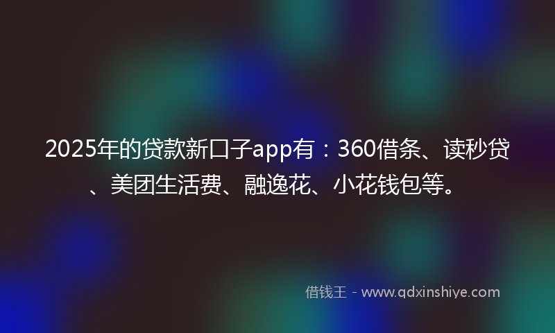 2025年的贷款新口子app有：360借条、读秒贷、美团生活费、融逸花、小花钱包等。
