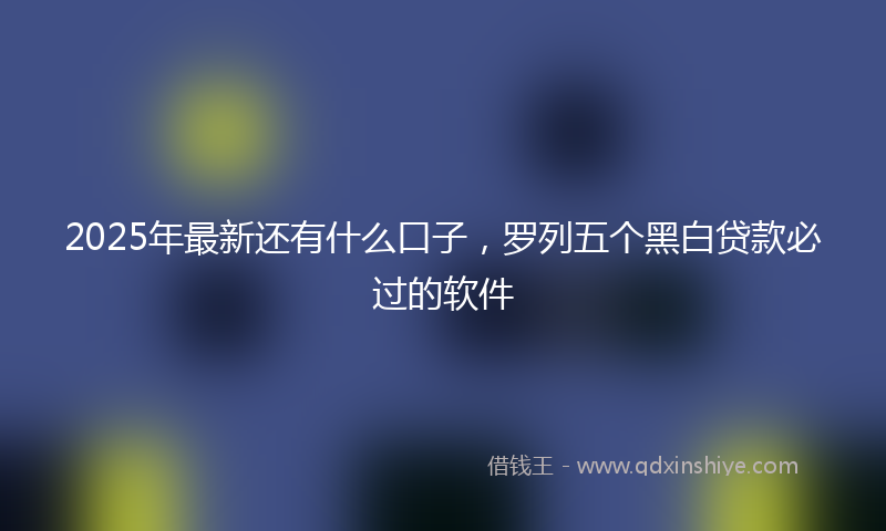 2025年最新还有什么口子，罗列五个黑白贷款必过的软件