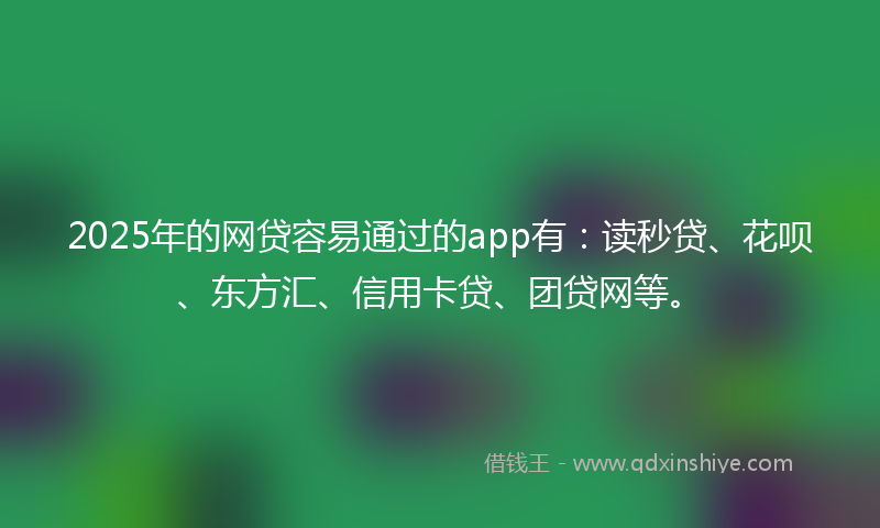 2025年的网贷容易通过的app有：读秒贷、花呗、东方汇、信用卡贷、团贷网等。