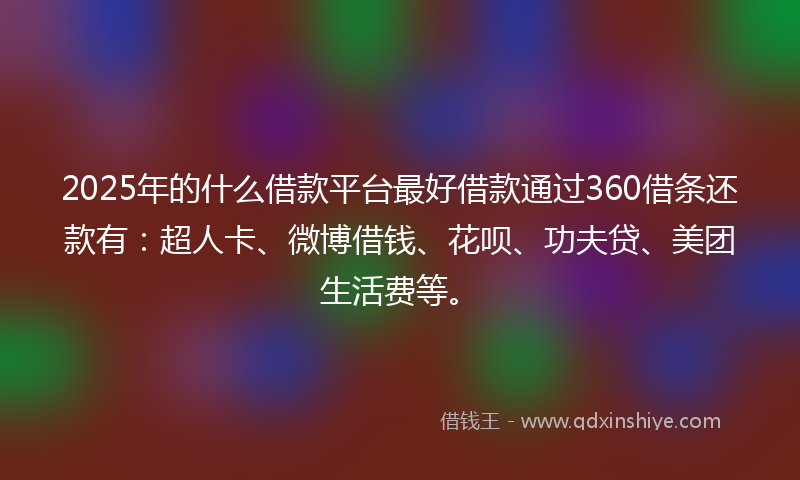 2025年的什么借款平台最好借款通过360借条还款有：超人卡、微博借钱、花呗、功夫贷、美团生活费等。