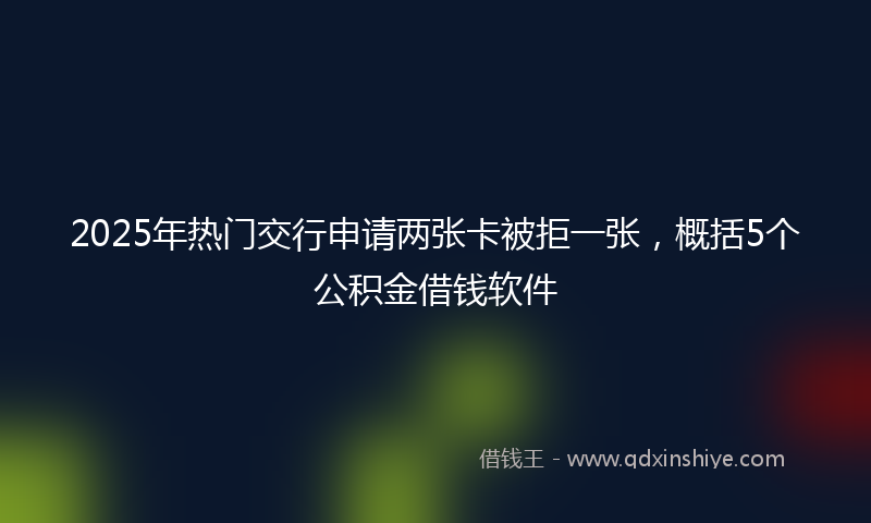 2025年热门交行申请两张卡被拒一张，概括5个公积金借钱软件