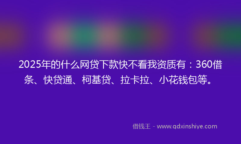 2025年的什么网贷下款快不看我资质有：360借条、快贷通、柯基贷、拉卡拉、小花钱包等。