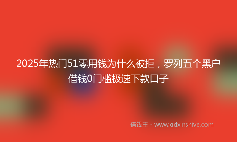 2025年热门51零用钱为什么被拒，罗列五个黑户借钱0门槛极速下款口子