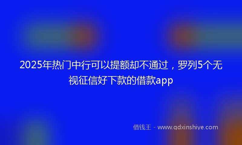 2025年热门中行可以提额却不通过，罗列5个无视征信好下款的借款app