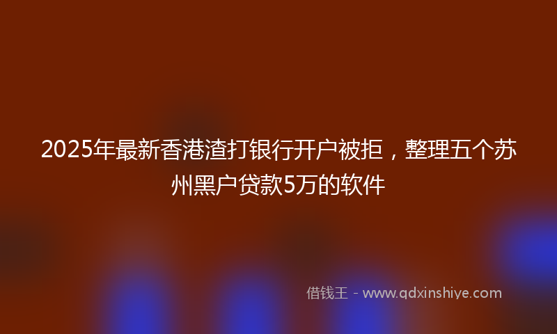 2025年最新香港渣打银行开户被拒，整理五个苏州黑户贷款5万的软件