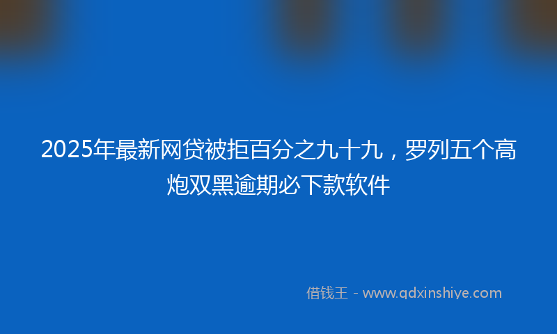 2025年最新网贷被拒百分之九十九，罗列五个高炮双黑逾期必下款软件