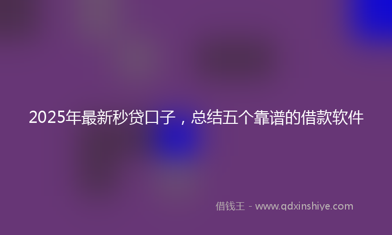 2025年最新秒贷口子，总结五个靠谱的借款软件