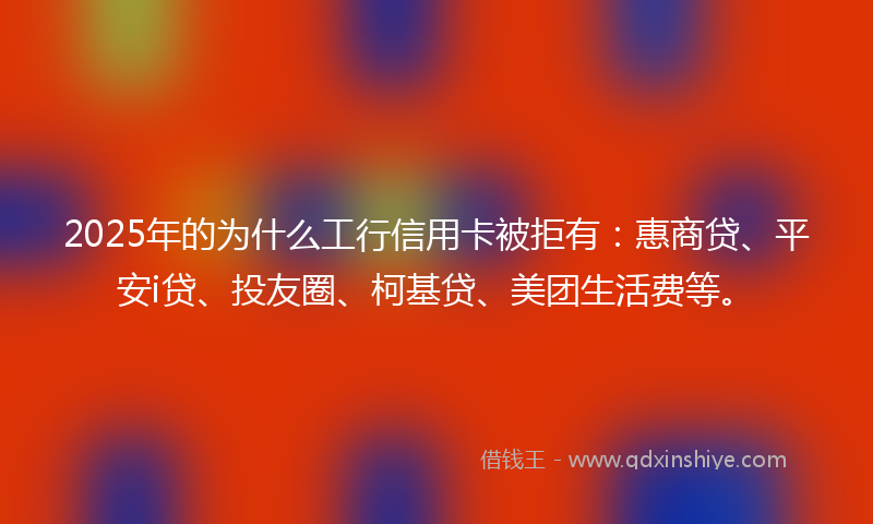 2025年的为什么工行信用卡被拒有：惠商贷、平安i贷、投友圈、柯基贷、美团生活费等。