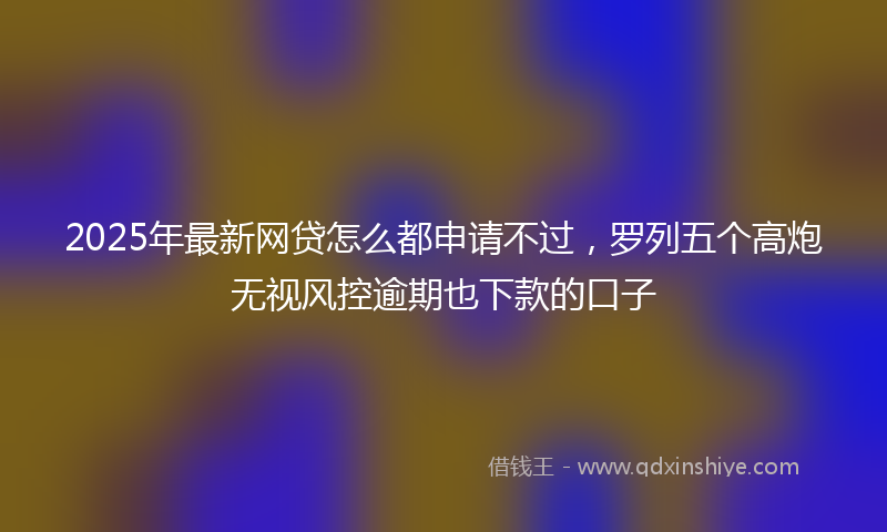 2025年最新网贷怎么都申请不过，罗列五个高炮无视风控逾期也下款的口子