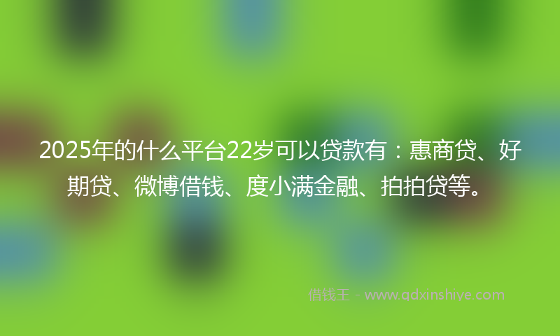 2025年的什么平台22岁可以贷款有：惠商贷、好期贷、微博借钱、度小满金融、拍拍贷等。