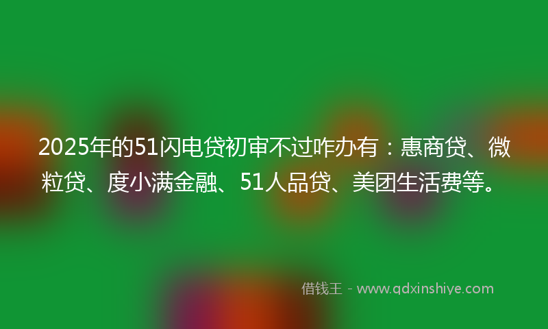 2025年的51闪电贷初审不过咋办有：惠商贷、微粒贷、度小满金融、51人品贷、美团生活费等。