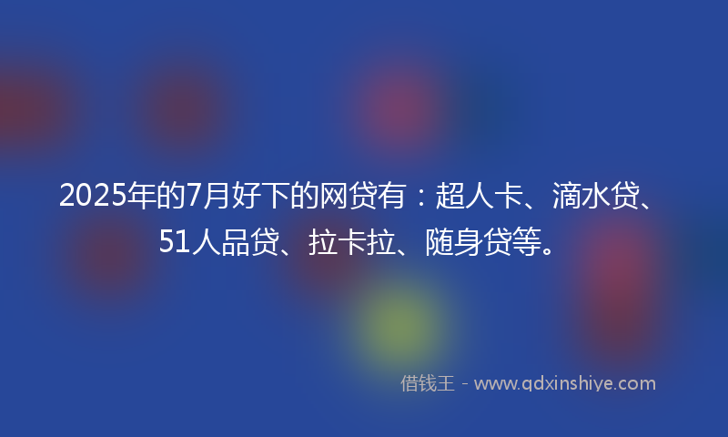 2025年的7月好下的网贷有：超人卡、滴水贷、51人品贷、拉卡拉、随身贷等。