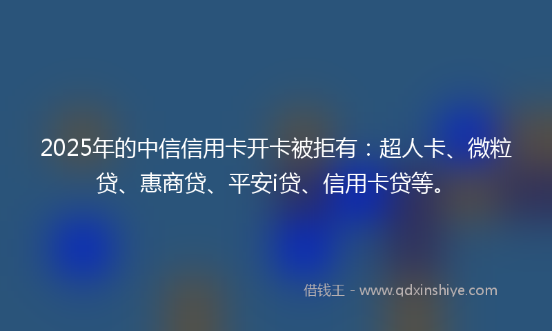 2025年的中信信用卡开卡被拒有：超人卡、微粒贷、惠商贷、平安i贷、信用卡贷等。