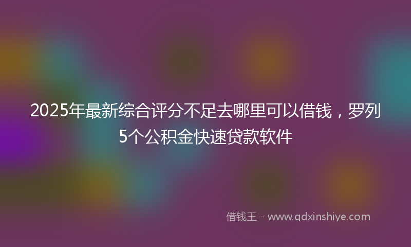2025年最新综合评分不足去哪里可以借钱，罗列5个公积金快速贷款软件
