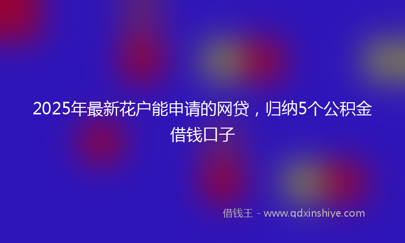 2025年最新花户能申请的网贷，归纳5个公积金借钱口子