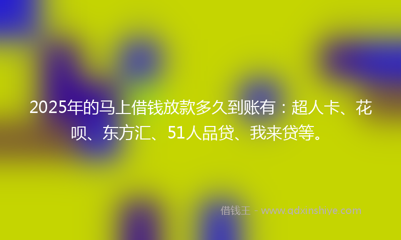 2025年的马上借钱放款多久到账有：超人卡、花呗、东方汇、51人品贷、我来贷等。