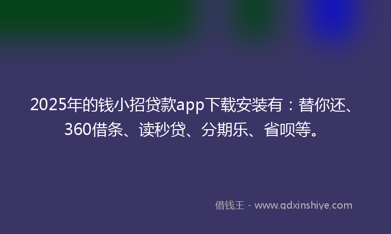 2025年的钱小招贷款app下载安装有：替你还、360借条、读秒贷、分期乐、省呗等。