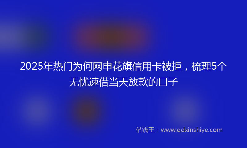 2025年热门为何网申花旗信用卡被拒，梳理5个无忧速借当天放款的口子
