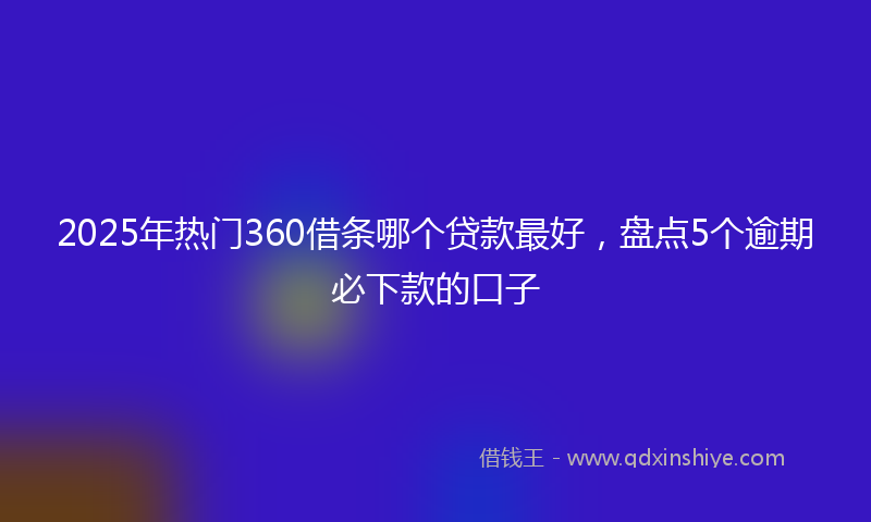 2025年热门360借条哪个贷款最好，盘点5个逾期必下款的口子