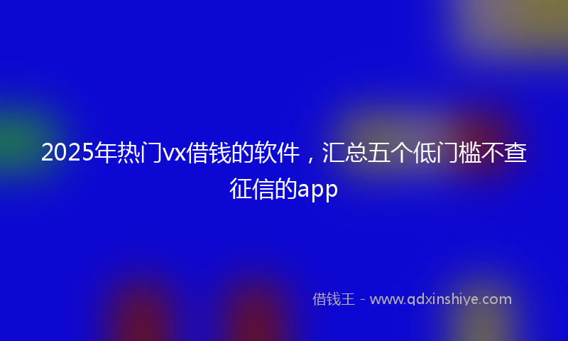 2025年热门vx借钱的软件，汇总五个低门槛不查征信的app