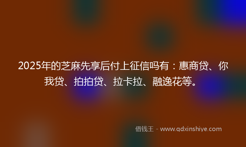 2025年的芝麻先享后付上征信吗有：惠商贷、你我贷、拍拍贷、拉卡拉、融逸花等。