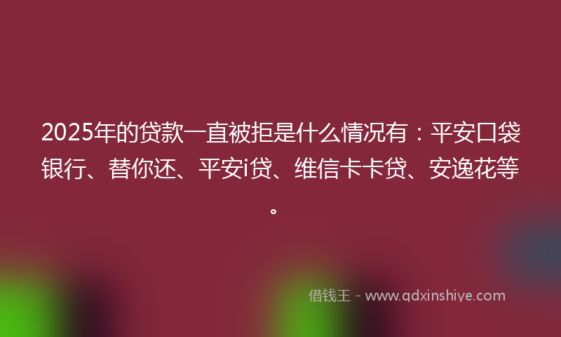 2025年的贷款一直被拒是什么情况有：平安口袋银行、替你还、平安i贷、维信卡卡贷、安逸花等。