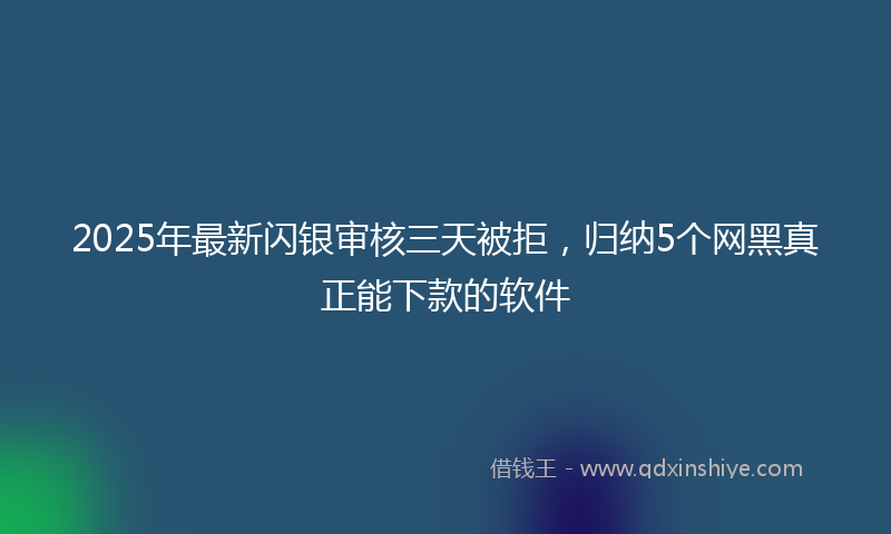 2025年最新闪银审核三天被拒，归纳5个网黑真正能下款的软件