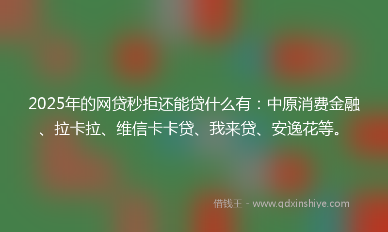 2025年的网贷秒拒还能贷什么有：中原消费金融、拉卡拉、维信卡卡贷、我来贷、安逸花等。