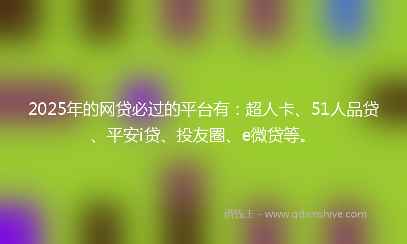 2025年的网贷必过的平台有：超人卡、51人品贷、平安i贷、投友圈、e微贷等。